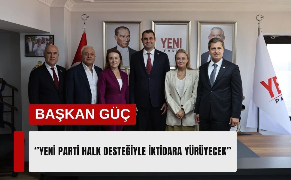 Başkan Güç: ‘YENİ Parti halk desteğiyle iktidara yürüyecek’