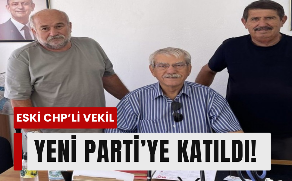 Eski CHP’li vekil YENİ Parti’ye katıldı!