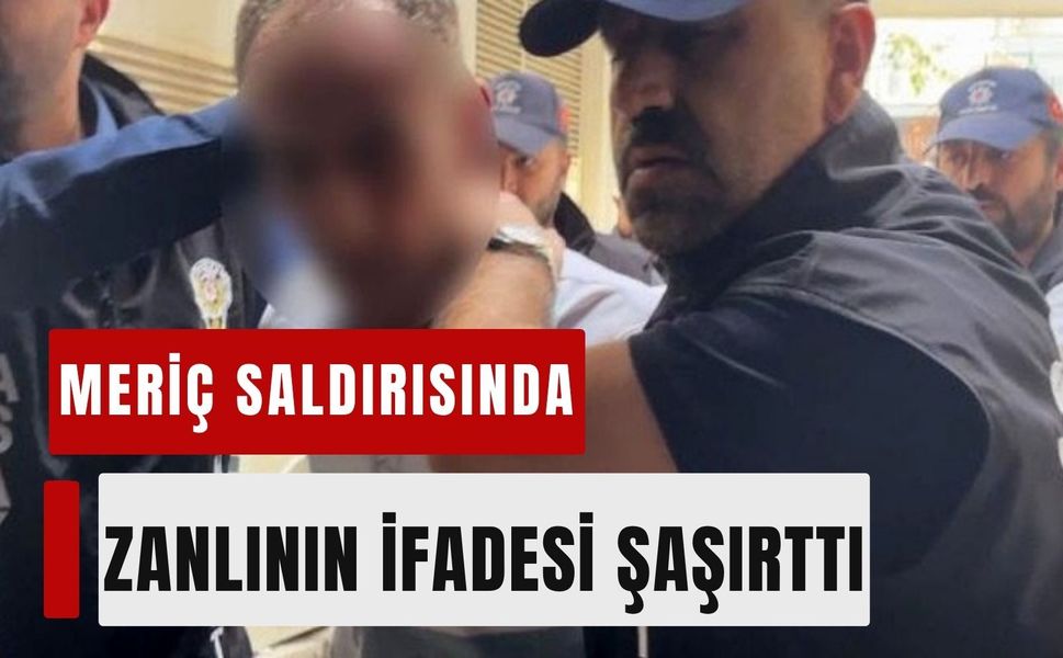 Meriç saldırısında zanlının ifadesi şaşırttı