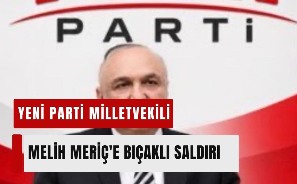 Yeni Parti Milletvekili Melih Meriç'e bıçaklı saldırı
