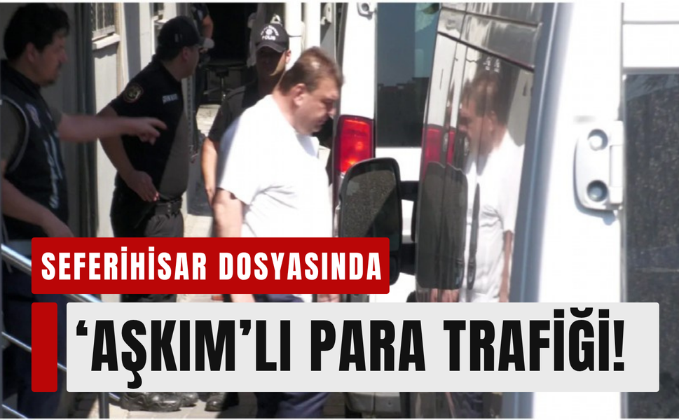 Seferihisar dosyasında ‘Aşkım’lı para trafiği ortaya çıktı!