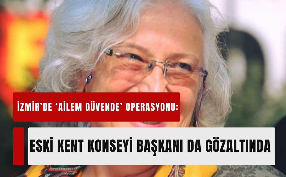 İzmir’de 'Ailem Güvende' operasyonu: Eski Kent Konseyi Başkanı da gözaltında