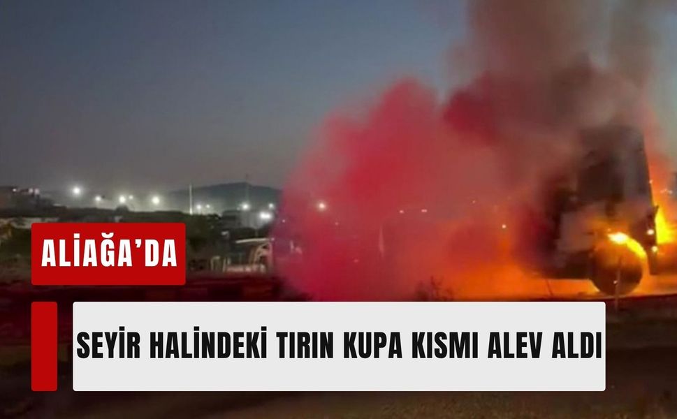 Aliağa’da seyir halindeki tırın kupa kısmı alev aldı