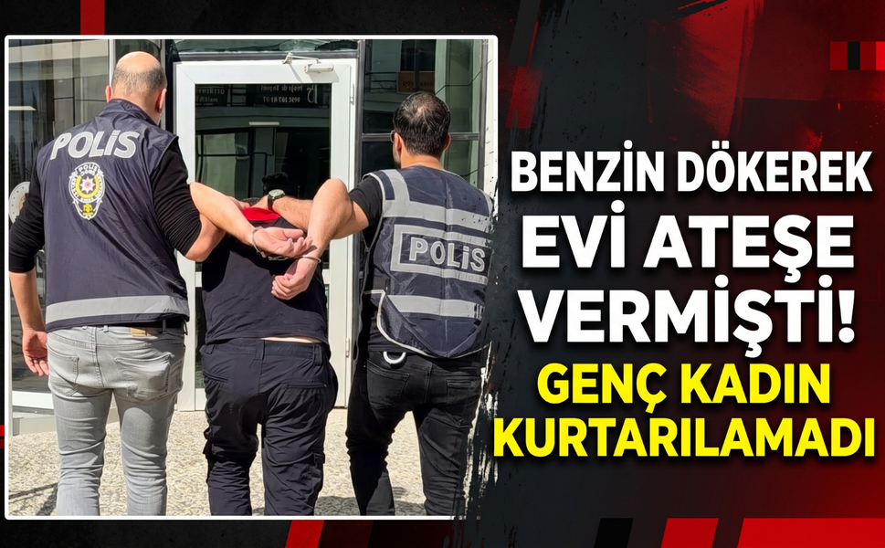 Benzin dökerek evi ateşe vermişti! Genç kadın kurtarılamadı!