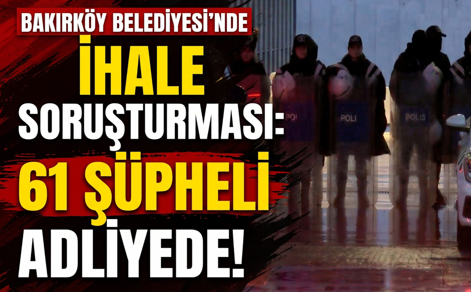 Bakırköy Belediyesi'nde ihale soruşturması: 61 şüpheli adliyede!