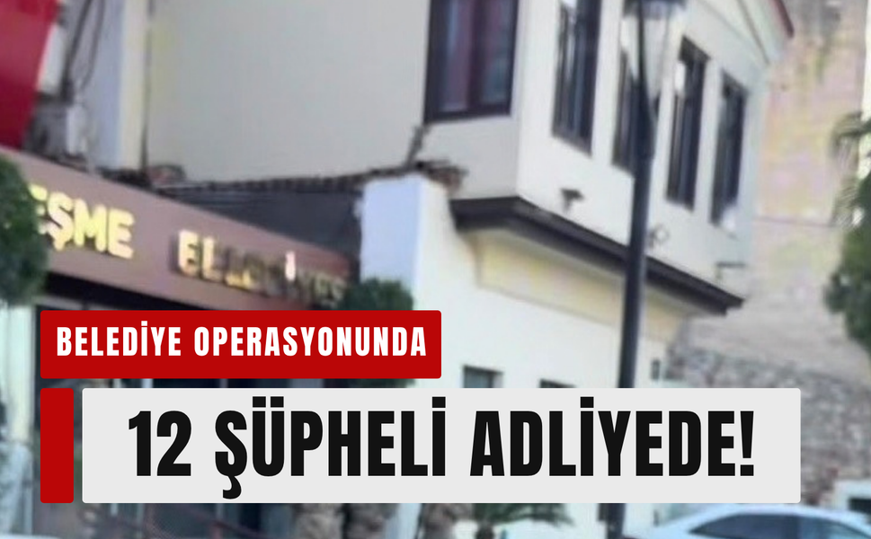Çeşme Belediyesi operasyonunda 12 şüpheli adliyede!