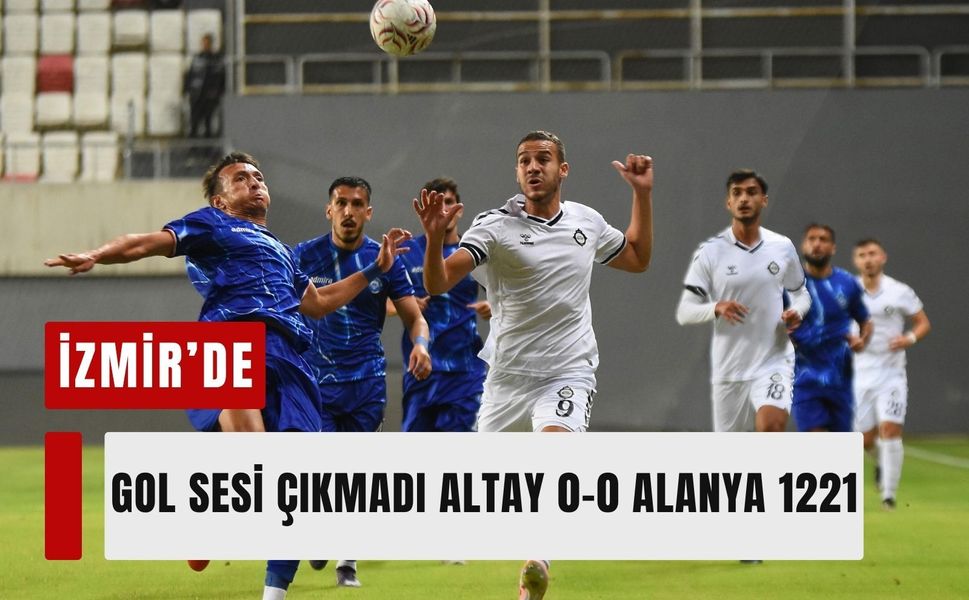 İzmir’de gol sesi çıkmadı: Altay 0-0 Alanya 1221