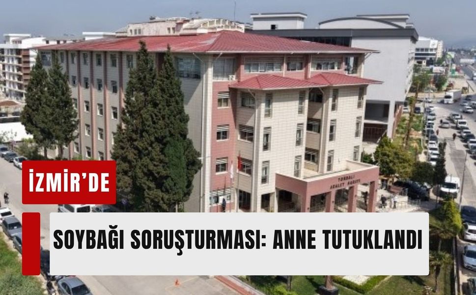 İzmir’de soybağı soruşturması: Anne tutuklandı