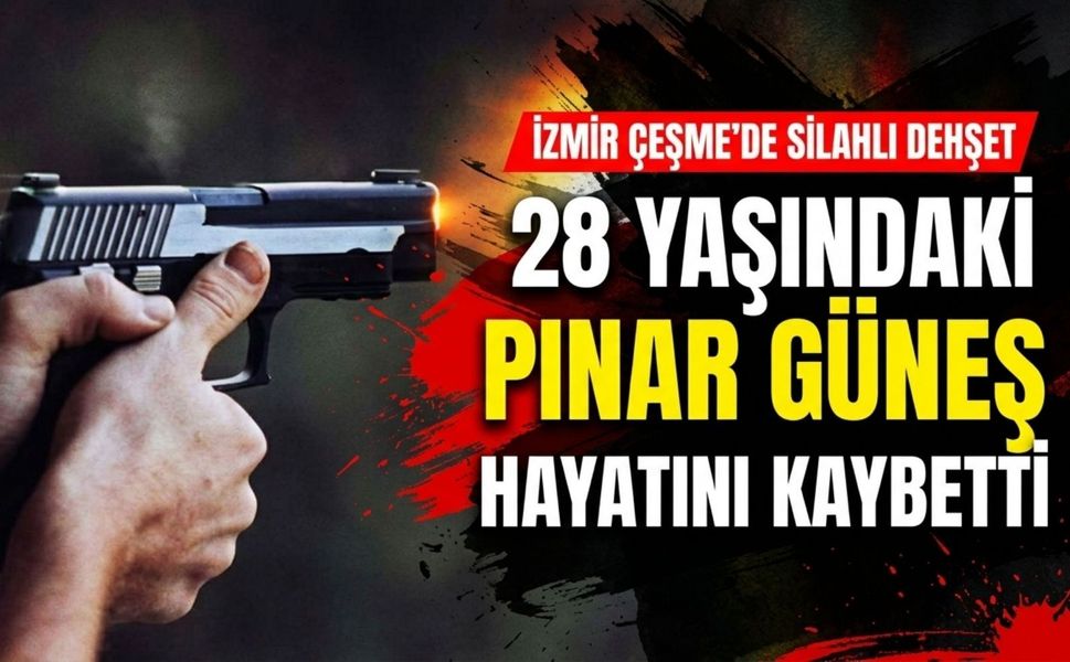 Alaçatı’da silahlı saldırı: 28 Yaşındaki Pınar Güneş hayatını kaybetti!