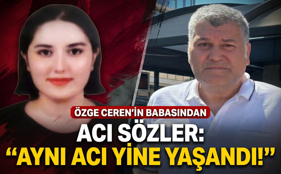 Özge Ceren’in babından acı sözler: 'Aynı acı yine yaşandı!'