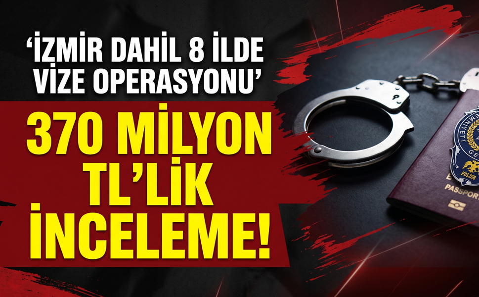 İzmir dahil 8 ilde vize operasyonu: 370 milyon TL’lik inceleme!