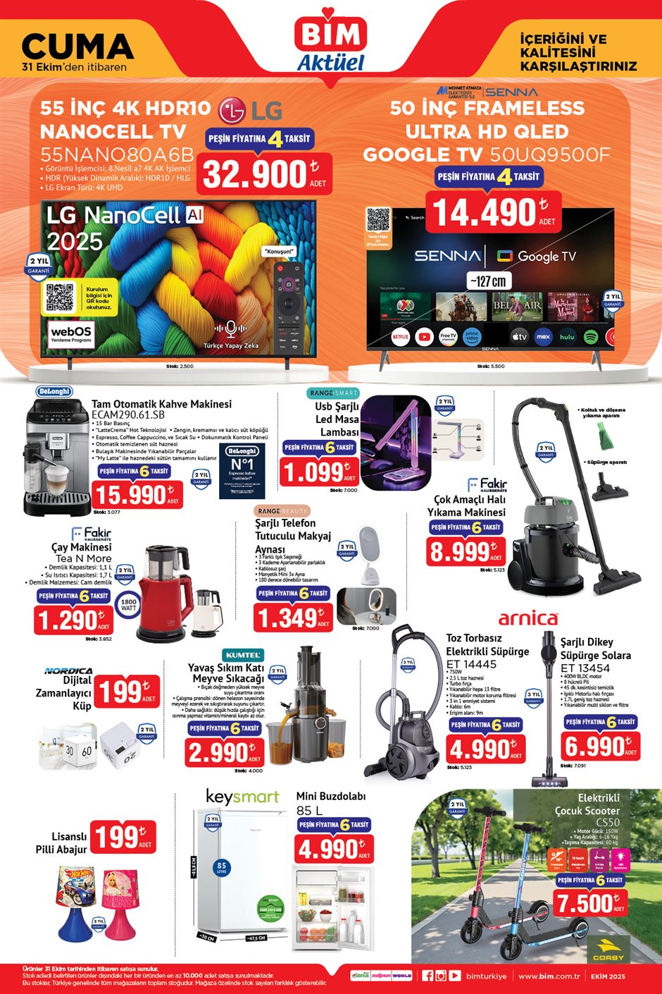 BİM AKTÜEL 31 EKİM 2025 KATALOĞU
Delonghi Tam Otomatik Kahve Makinesi 15.990 TL
LG 55' 4K HDR10 Nanocell Tv 32.900 TL
Senna 50' Frameless Ultra HD QLED Google Tv 14.490 TL
Range Usb Şarjlı Led Masa Lambası 1.099 TL
Fakir Çok Amaçlı Halı Yıkama Makinesi 8.999 TL
Fakir Tea N More Çay Makinesi 1.290 TL
Nordica Dijital Zamanlayıcı Küp 199 TL
Kumtel Yavaş Sıkım Katı Meyve Sıkacağı 2.990 TL
Arnica Toz Torbasız Elektrikli Süpürge 4.990 TL
Arnica Solara Dikey Şarjlı Süpürge 6.990 TL
Elektrikli Çocuk Scooter 7.500 TL