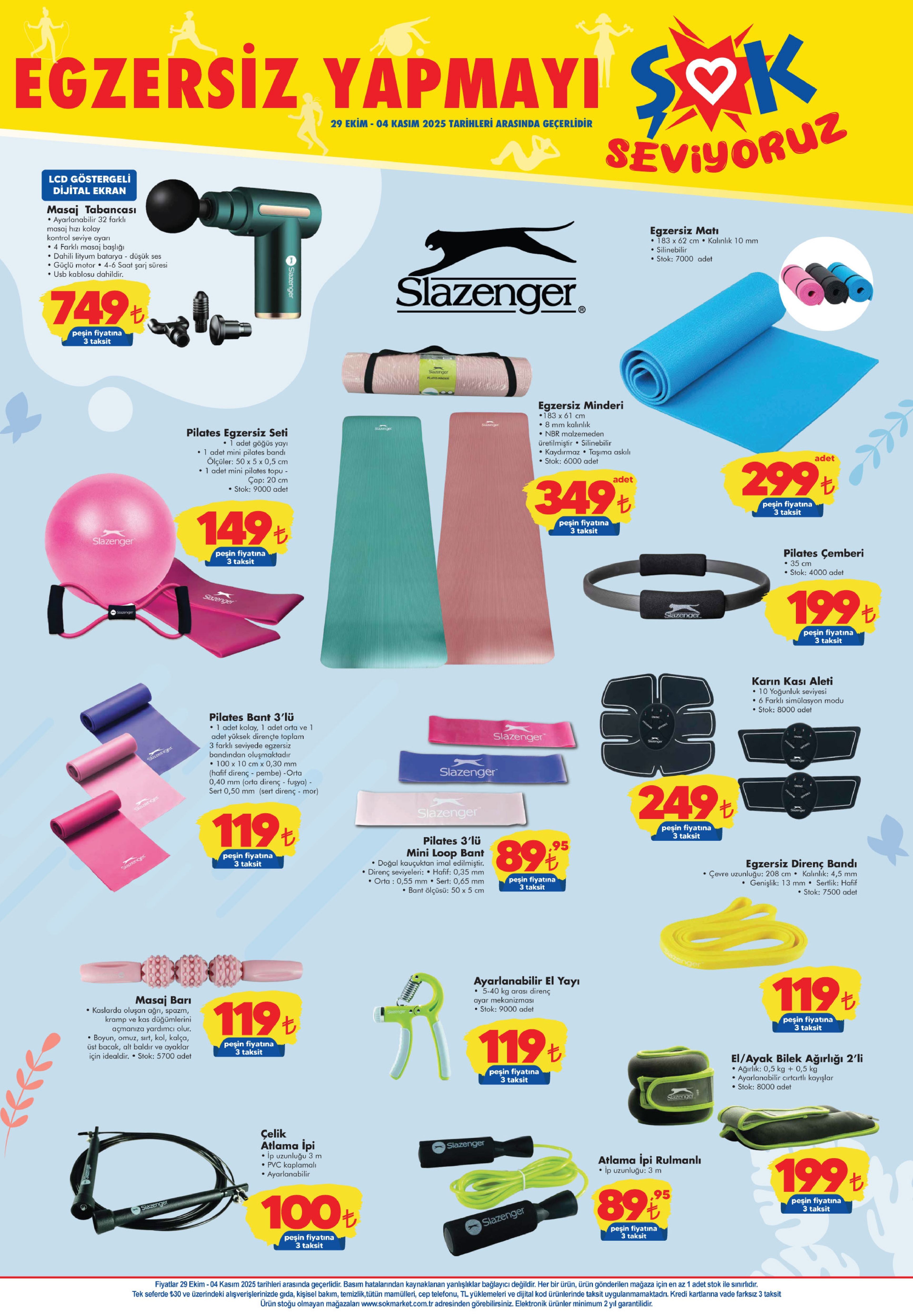 29 EKİM-4 KASIM ŞOK AKTÜEL ÜRÜNLER KATALOĞU
Masaj Tabancası 749 TL
Egzersiz Matı 299 TL
Pilates Egzersiz Seti 149 TL
Egzersiz Minderi 349 TL
Pilates Çemberi 199 TL
3'lü Pilates Bant 119 TL
3'lü Pilates Mini Loop Bant 89,95 TL
Karın Kası Aleti 249 TL
Egzersiz Direnç Bandı 119 TL
Masaj Barı 119 TL
Ayarlanabilir El Yayı 119 TL
Çelik Atlama İpi 100 TL
Rulmanlı Atlama İpi 89,95 TL
2'li El / Ayak Bilek Ağırlığı 199 TL