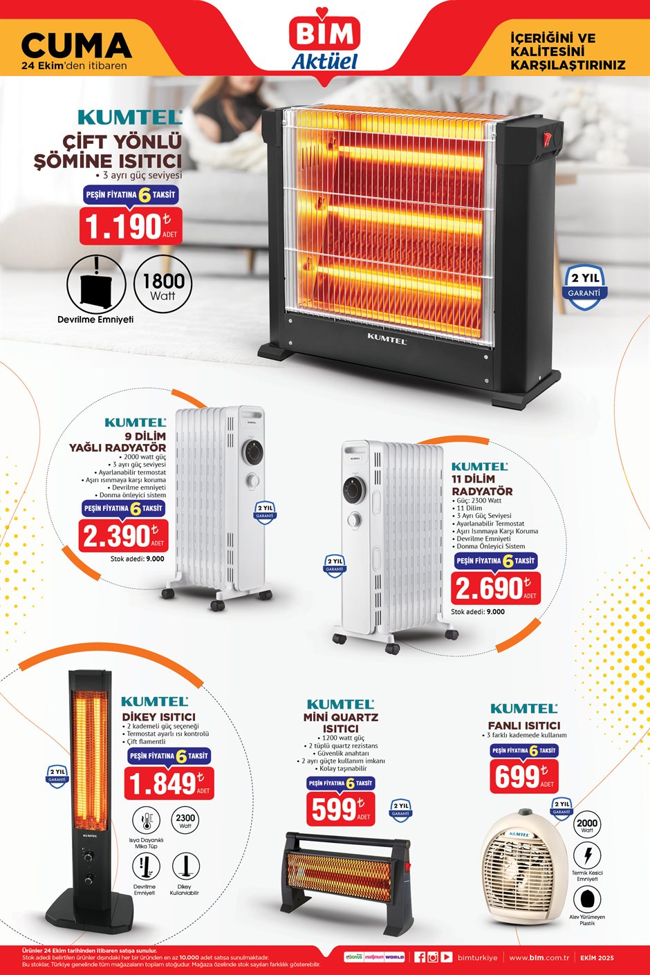 24 EKİM CUMA BİM AKTÜEL KATALOĞU
Kumtel 9 Dilim Yağlı Radyatör 2.390 TL
Kumtel 11 Dilim Radyatör 2.690 TL
Kumtel Dikey Isıtıcı 1.849 TL
Kumtel Mini Quartz Isıtıcı 599 TL
Kumtel Fanlı Isıtıcı 699 TL